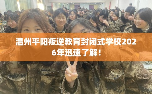 温州平阳叛逆教育封闭式学校2026年迅速了解! 温州平阳叛逆教育封闭式学校2026年迅速了解!