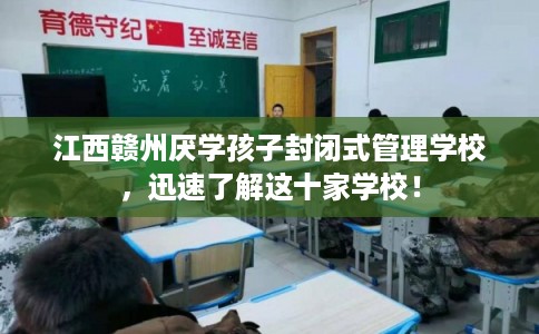 江西赣州厌学孩子封闭式管理学校,迅速了解这十家学校! 江西赣州厌学孩子封闭式管理学校,迅速了解这十家学校!