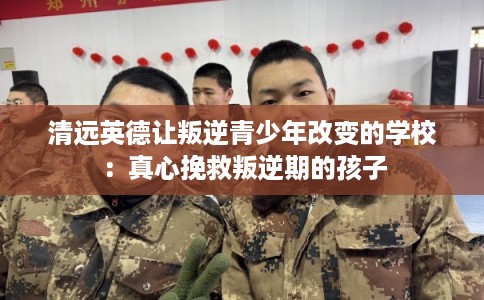 清远英德让叛逆青少年改变的学校：真心挽救叛逆期的孩子