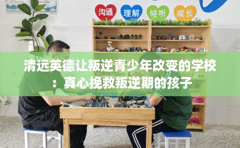 清远英德让叛逆青少年改变的学校：真心挽救叛逆期的孩子