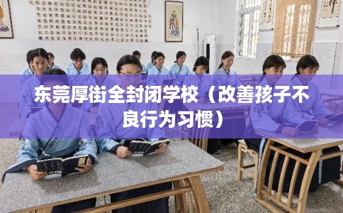 东莞厚街全封闭学校(改善孩子不良行为习惯) 东莞厚街全封闭学校(改善孩子不良行为习惯)