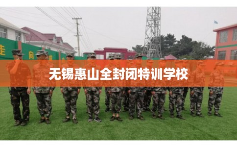 无锡惠山全封闭特训学校