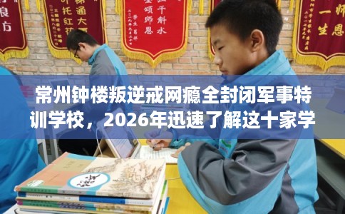 常州钟楼叛逆戒网瘾全封闭军事特训学校，2026年迅速了解这十家学校！