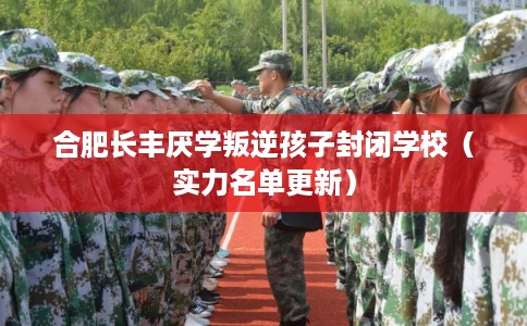 合肥长丰厌学叛逆孩子封闭学校(实力名单更新) 合肥长丰厌学叛逆孩子封闭学校(实力名单更新)