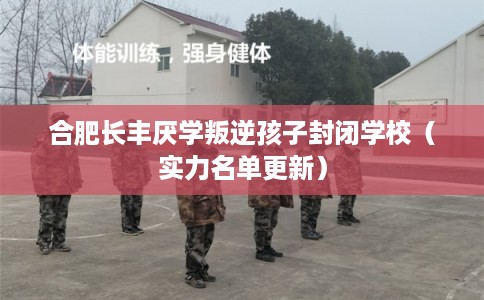 合肥长丰厌学叛逆孩子封闭学校(实力名单更新) 合肥长丰厌学叛逆孩子封闭学校(实力名单更新)