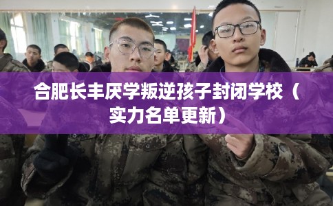 合肥长丰厌学叛逆孩子封闭学校(实力名单更新) 合肥长丰厌学叛逆孩子封闭学校(实力名单更新)