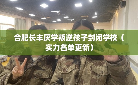 合肥长丰厌学叛逆孩子封闭学校（实力名单更新）