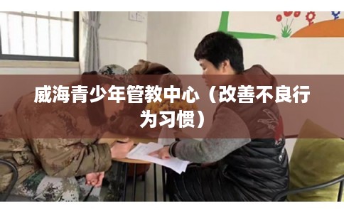 威海青少年管教中心(改善不良行为习惯) 威海青少年管教中心(改善不良行为习惯)