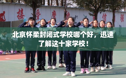 北京怀柔封闭式学校哪个好,迅速了解这十家学校! 北京怀柔封闭式学校哪个好,迅速了解这十家学校!