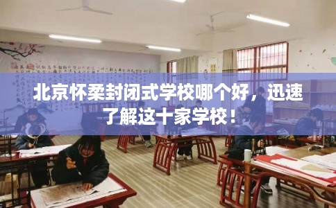 北京怀柔封闭式学校哪个好,迅速了解这十家学校! 北京怀柔封闭式学校哪个好,迅速了解这十家学校!