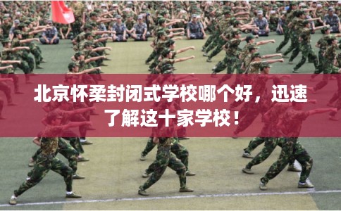 北京怀柔封闭式学校哪个好,迅速了解这十家学校! 北京怀柔封闭式学校哪个好,迅速了解这十家学校!
