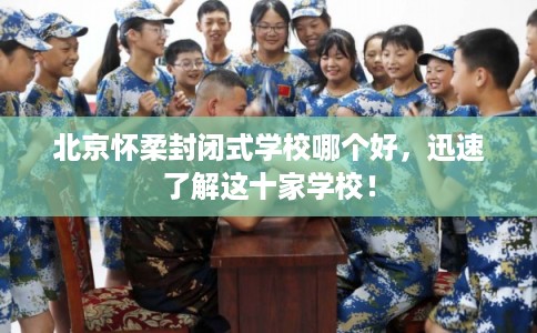 北京怀柔封闭式学校哪个好，迅速了解这十家学校！