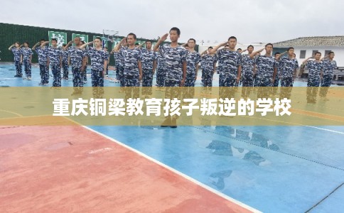 重庆铜梁教育孩子叛逆的学校