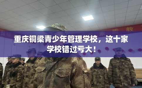 重庆铜梁青少年管理学校，这十家学校错过亏大！