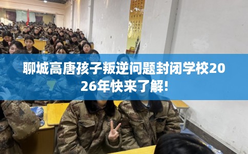 聊城高唐孩子叛逆问题封闭学校2026年快来了解!