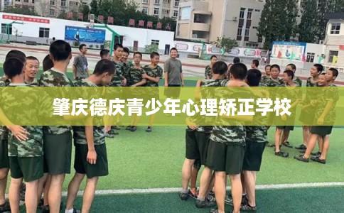 肇庆德庆青少年心理矫正学校 肇庆德庆青少年心理矫正学校