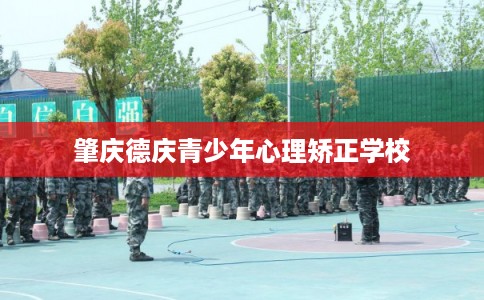 肇庆德庆青少年心理矫正学校 肇庆德庆青少年心理矫正学校