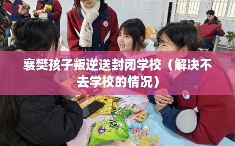 襄樊孩子叛逆送封闭学校（解决不去学校的情况）