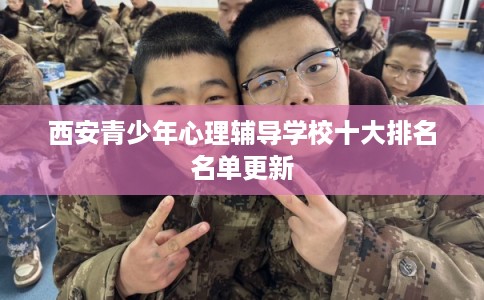 西安青少年心理辅导学校十大排名名单更新