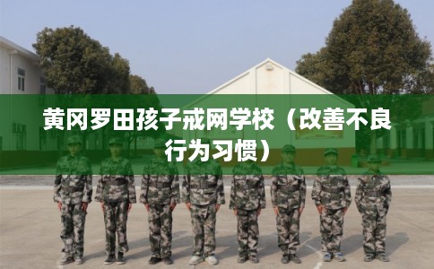 黄冈罗田孩子戒网学校（改善不良行为习惯）