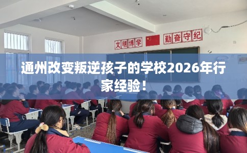 通州改变叛逆孩子的学校2026年行家经验! 通州改变叛逆孩子的学校2026年行家经验!