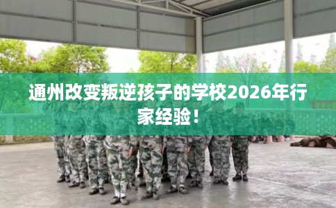 通州改变叛逆孩子的学校2026年行家经验! 通州改变叛逆孩子的学校2026年行家经验!