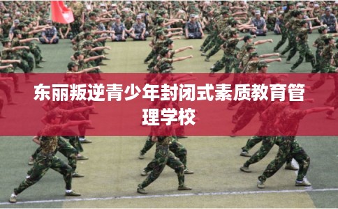 东丽叛逆青少年封闭式素质教育管理学校