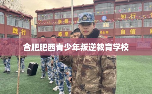 合肥肥西青少年叛逆教育学校