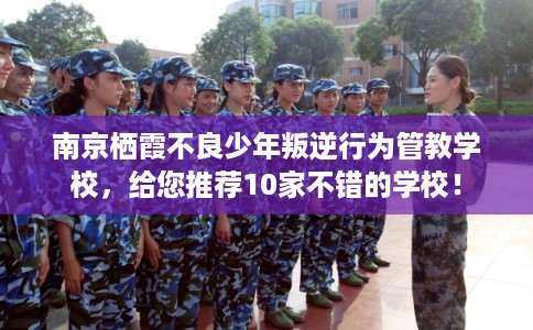 南京栖霞不良少年叛逆行为管教学校，给您推荐10家不错的学校！