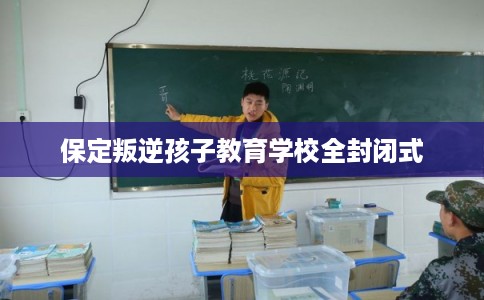 保定叛逆孩子教育学校全封闭式