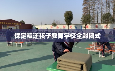 保定叛逆孩子教育学校全封闭式