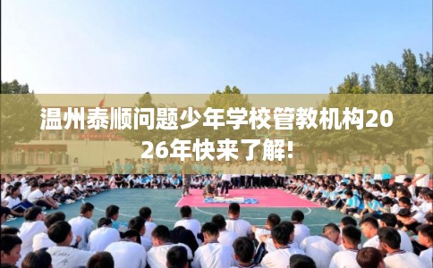 温州泰顺问题少年学校管教机构2026年快来了解!