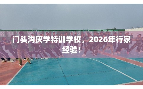 门头沟厌学特训学校，2026年行家经验！