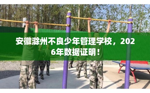 安徽滁州不良少年管理学校，2026年数据证明！