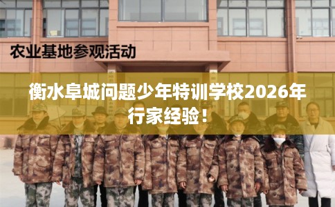 衡水阜城问题少年特训学校2026年行家经验! 衡水阜城问题少年特训学校2026年行家经验!