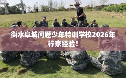 衡水阜城问题少年特训学校2026年行家经验！