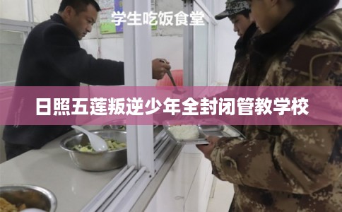 日照五莲叛逆少年全封闭管教学校