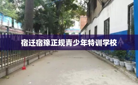 宿迁宿豫正规青少年特训学校 宿迁宿豫正规青少年特训学校