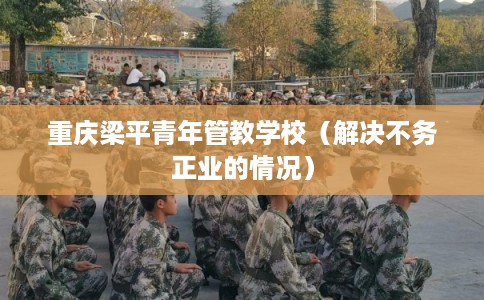 重庆梁平青年管教学校（解决不务正业的情况）