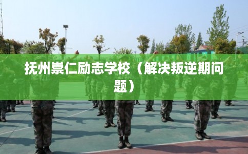 抚州崇仁励志学校（解决叛逆期问题）