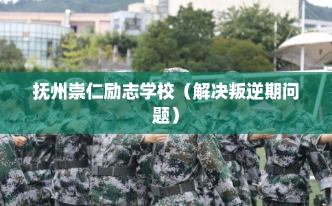 抚州崇仁励志学校（解决叛逆期问题）