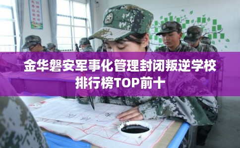 金华磐安军事化管理封闭叛逆学校排行榜TOP前十 金华磐安军事化管理封闭叛逆学校排行榜TOP前十
