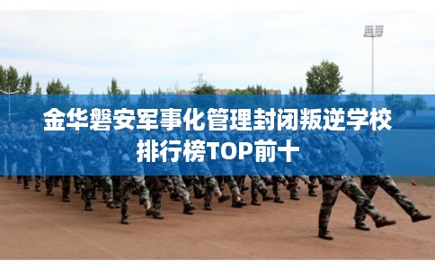 金华磐安军事化管理封闭叛逆学校排行榜TOP前十 金华磐安军事化管理封闭叛逆学校排行榜TOP前十