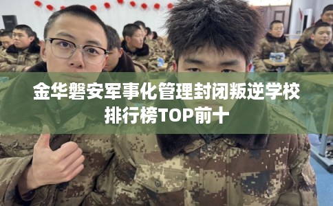 金华磐安军事化管理封闭叛逆学校排行榜TOP前十