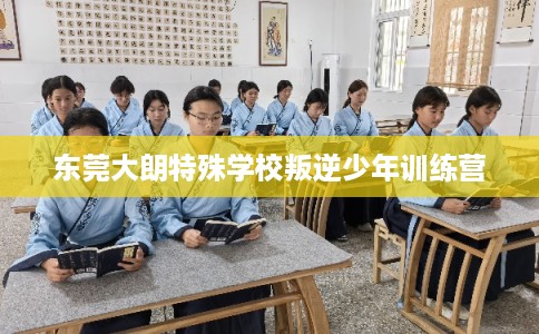 东莞大朗特殊学校叛逆少年训练营 东莞大朗特殊学校叛逆少年训练营
