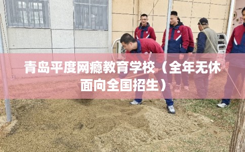 青岛平度网瘾教育学校（全年无休面向全国招生）