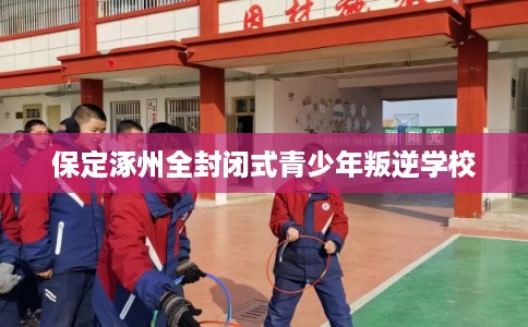 保定涿州全封闭式青少年叛逆学校