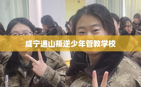 咸宁通山叛逆少年管教学校