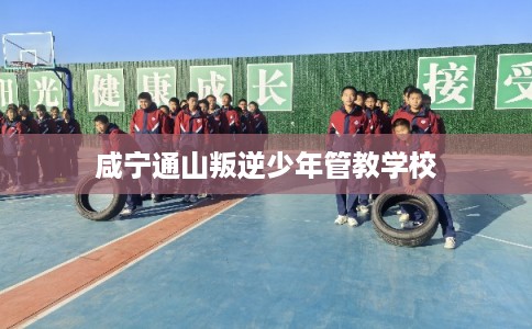 咸宁通山叛逆少年管教学校