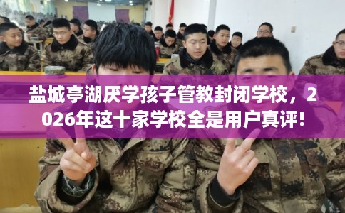 盐城亭湖厌学孩子管教封闭学校，2026年这十家学校全是用户真评!